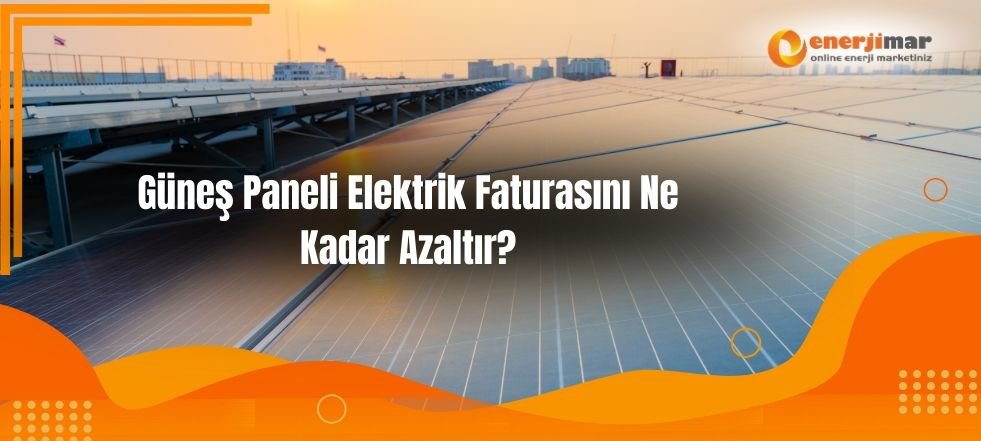 Güneş Paneli Elektrik Faturasını Ne Kadar Azaltır?