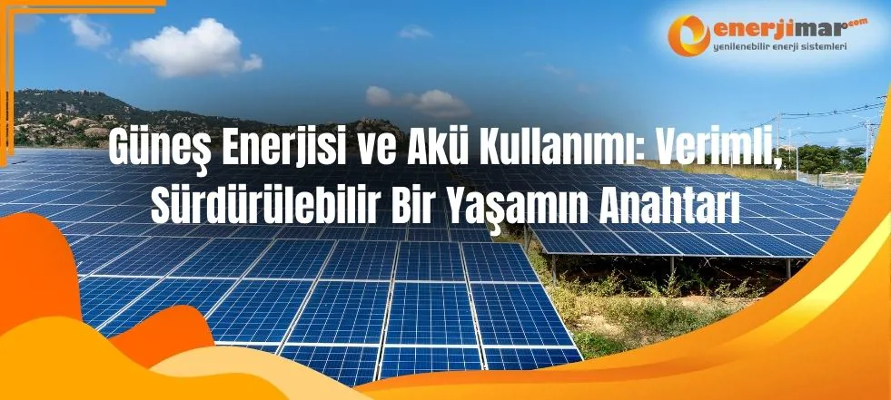 Güneş Enerjisi ve Akü Kullanımı: Verimli, Sürdürülebilir Bir Yaşamın Anahtarı