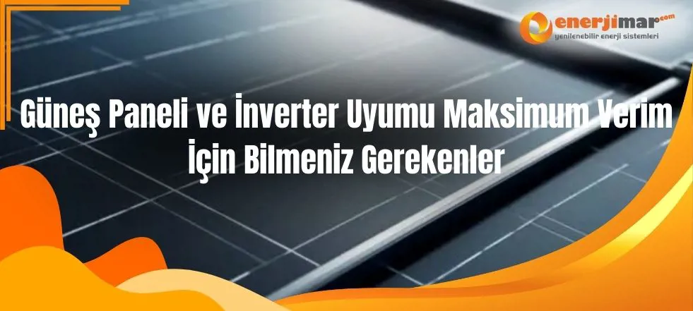 Güneş Paneli ve İnverter Uyumu Maksimum Verim İçin Bilmeniz Gerekenler